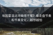 埃因霍温这场输得不冤？看走盘节奏和节奏变化，越想越怕