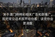 关于澳门時時彩相关广告和群推广，我把常见话术拆开给你看：读完你会更清醒