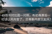 49图库对比图一对照，布伦森赛后一句话让风向变了，贝蒂斯内部又起风？