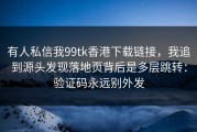 有人私信我99tk香港下载链接，我追到源头发现落地页背后是多层跳转：验证码永远别外发