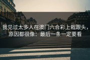 我见过太多人在澳门六合彩上栽跟头，原因都很像：最后一条一定要看