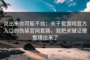 说出来你可能不信：关于爱游戏官方入口的伪装官网套路，我把关键证据整理出来了