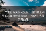 十二生肖相关骗局复盘：他们最爱利用的心理是权威崇拜：一句话：先停手再处理