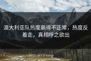 澳大利亚队热度飙得不正常，热度反着走，真相呼之欲出