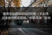 爱德华兹和球探组对视那一下太怪，这波操作到底图啥，49图库澳门官网的赛