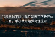 我越想越不对，我只是搜了下云开体育，手机就开始弹奇怪提示