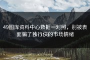 49图库资料中心数据一对照，别被表面骗了独行侠的市场情绪