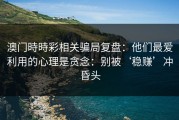 澳门時時彩相关骗局复盘：他们最爱利用的心理是贪念：别被‘稳赚’冲昏头