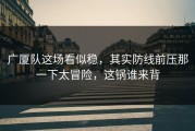 广厦队这场看似稳，其实防线前压那一下太冒险，这锅谁来背