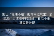 别让“稳赚不赔”把你带进坑里：谈谈澳门足球賠率的红线：看似小事，其实是关键