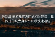 先别填 爱游戏官方网站相关链接，我踩过的坑太真实：10秒快速避坑