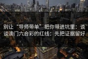 别让“导师带单”把你带进坑里：谈谈澳门六合彩的红线：先把证据留好
