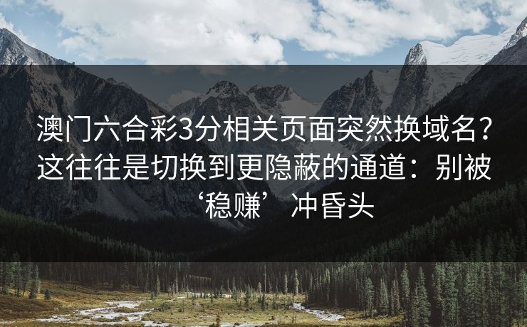 澳门六合彩3分相关页面突然换域名?这往往是切换到更隐蔽的通道:别被‘稳赚’冲昏头 澳门六合彩3分相关页面突然换域名?这往往是切换到更隐蔽的通道:别被‘稳赚’冲昏头