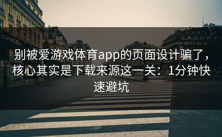 别被爱游戏体育app的页面设计骗了,核心其实是下载来源这一关:1分钟快速避坑 别被爱游戏体育app的页面设计骗了,核心其实是下载来源这一关:1分钟快速避坑