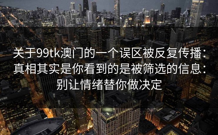 关于99tk澳门的一个误区被反复传播:真相其实是你看到的是被筛选的信息:别让情绪替你做决定 关于99tk澳门的一个误区被反复传播:真相其实是你看到的是被筛选的信息:别让情绪替你做决定