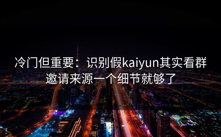 冷门但重要:识别假kaiyun其实看群邀请来源一个细节就够了 冷门但重要:识别假kaiyun其实看群邀请来源一个细节就够了