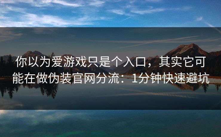 你以为爱游戏只是个入口,其实它可能在做伪装官网分流:1分钟快速避坑 你以为爱游戏只是个入口,其实它可能在做伪装官网分流:1分钟快速避坑