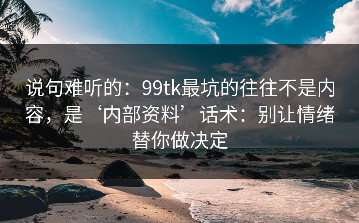 说句难听的：99tk最坑的往往不是内容，是‘内部资料’话术：别让情绪替你做决定