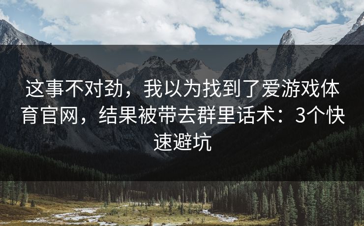 这事不对劲,我以为找到了爱游戏体育官网,结果被带去群里话术:3个快速避坑 这事不对劲,我以为找到了爱游戏体育官网,结果被带去群里话术:3个快速避坑