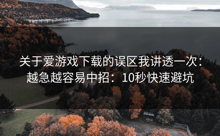 关于爱游戏下载的误区我讲透一次:越急越容易中招:10秒快速避坑 关于爱游戏下载的误区我讲透一次:越急越容易中招:10秒快速避坑