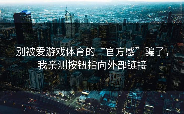 别被爱游戏体育的“官方感”骗了,我亲测按钮指向外部链接 别被爱游戏体育的“官方感”骗了,我亲测按钮指向外部链接