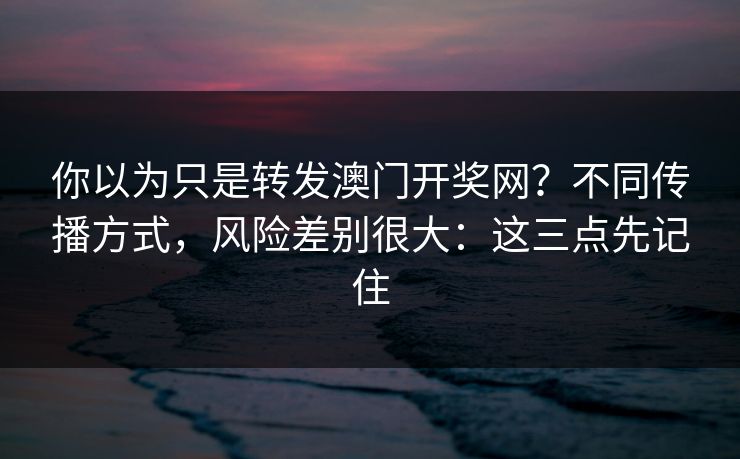 你以为只是转发澳门开奖网?不同传播方式,风险差别很大:这三点先记住 你以为只是转发澳门开奖网?不同传播方式,风险差别很大:这三点先记住