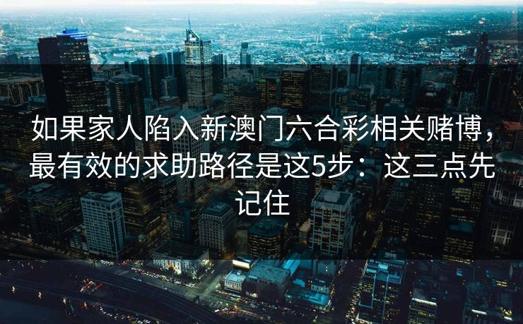 如果家人陷入新澳门六合彩相关赌博,最有效的求助路径是这5步:这三点先记住 如果家人陷入新澳门六合彩相关赌博,最有效的求助路径是这5步:这三点先记住