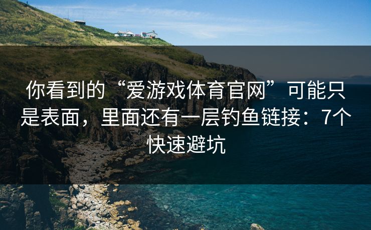 你看到的“爱游戏体育官网”可能只是表面，里面还有一层钓鱼链接：7个快速避坑