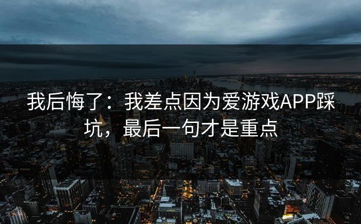 我后悔了:我差点因为爱游戏APP踩坑,最后一句才是重点 我后悔了:我差点因为爱游戏APP踩坑,最后一句才是重点