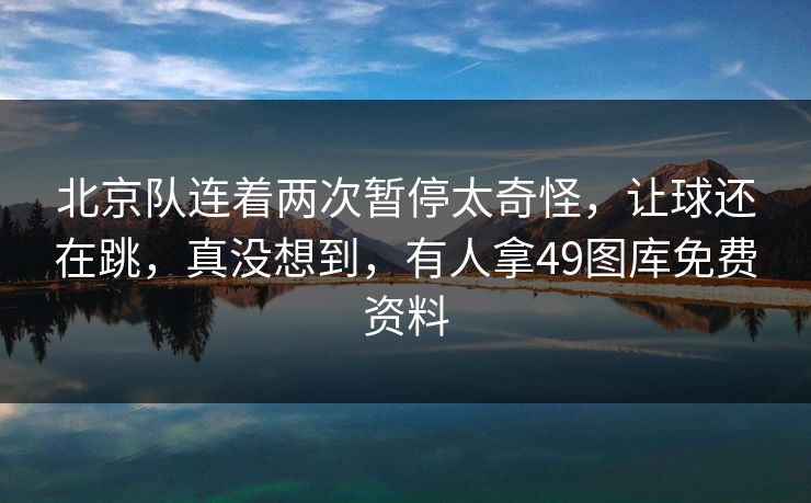 北京队连着两次暂停太奇怪,让球还在跳,真没想到,有人拿49图库免费资料 北京队连着两次暂停太奇怪,让球还在跳,真没想到,有人拿49图库免费资料