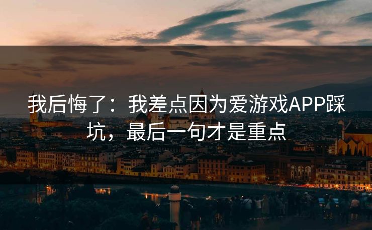 我后悔了:我差点因为爱游戏APP踩坑,最后一句才是重点 我后悔了:我差点因为爱游戏APP踩坑,最后一句才是重点