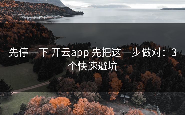 先停一下 开云app 先把这一步做对:3个快速避坑 先停一下 开云app 先把这一步做对:3个快速避坑