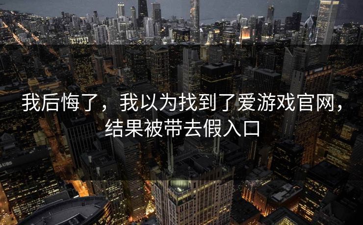 我后悔了,我以为找到了爱游戏官网,结果被带去假入口 我后悔了,我以为找到了爱游戏官网,结果被带去假入口