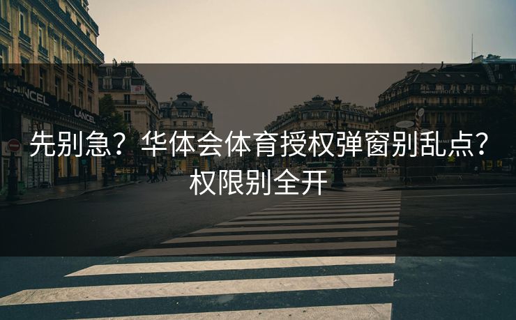 先别急?华体会体育授权弹窗别乱点?权限别全开 先别急?华体会体育授权弹窗别乱点?权限别全开