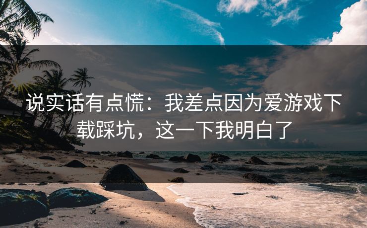 说实话有点慌:我差点因为爱游戏下载踩坑,这一下我明白了 说实话有点慌:我差点因为爱游戏下载踩坑,这一下我明白了