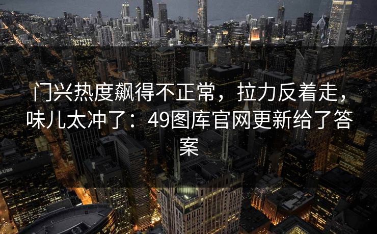 门兴热度飙得不正常，拉力反着走，味儿太冲了：49图库官网更新给了答案