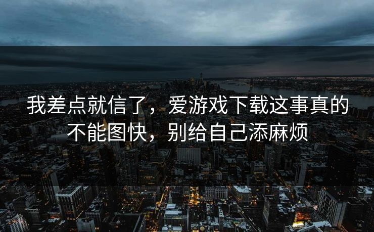 我差点就信了,爱游戏下载这事真的不能图快,别给自己添麻烦 我差点就信了,爱游戏下载这事真的不能图快,别给自己添麻烦