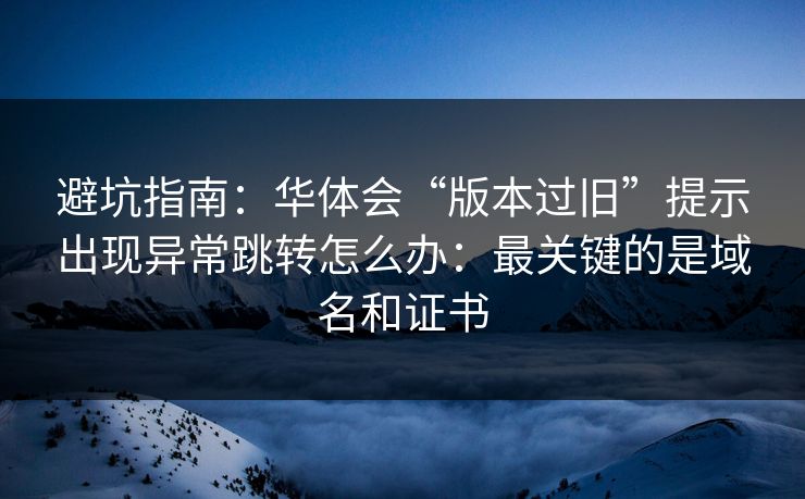 避坑指南：华体会“版本过旧”提示出现异常跳转怎么办：最关键的是域名和证书