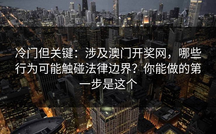 冷门但关键:涉及澳门开奖网,哪些行为可能触碰法律边界?你能做的第一步是这个 冷门但关键:涉及澳门开奖网,哪些行为可能触碰法律边界?你能做的第一步是这个
