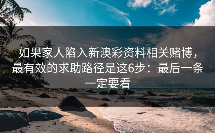 如果家人陷入新澳彩资料相关赌博，最有效的求助路径是这6步：最后一条一定要看