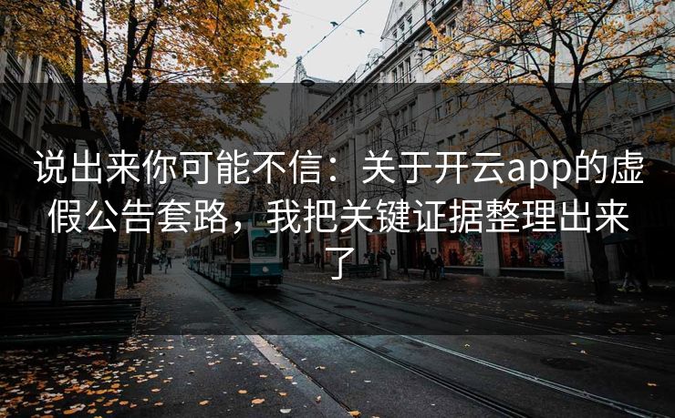 说出来你可能不信:关于开云app的虚假公告套路,我把关键证据整理出来了 说出来你可能不信:关于开云app的虚假公告套路,我把关键证据整理出来了