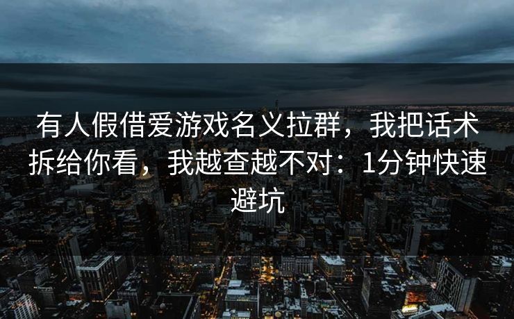 有人假借爱游戏名义拉群,我把话术拆给你看,我越查越不对:1分钟快速避坑 有人假借爱游戏名义拉群,我把话术拆给你看,我越查越不对:1分钟快速避坑