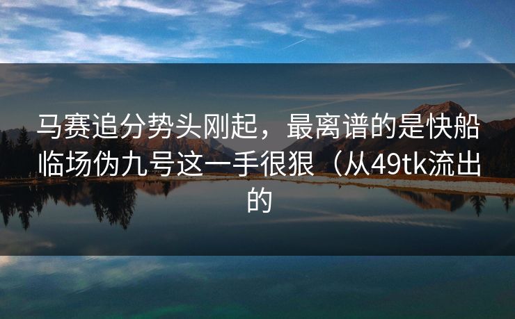 马赛追分势头刚起,最离谱的是快船临场伪九号这一手很狠(从49tk流出的 马赛追分势头刚起,最离谱的是快船临场伪九号这一手很狠(从49tk流出的