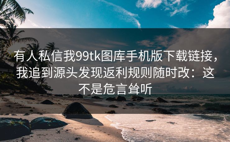 有人私信我99tk图库手机版下载链接,我追到源头发现返利规则随时改:这不是危言耸听 有人私信我99tk图库手机版下载链接,我追到源头发现返利规则随时改:这不是危言耸听