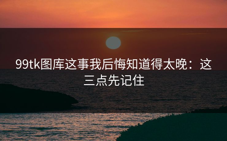 99tk图库这事我后悔知道得太晚：这三点先记住