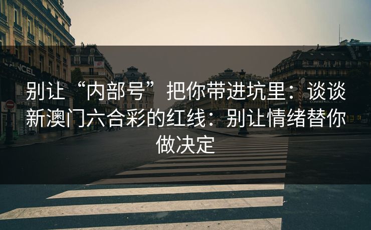 别让“内部号”把你带进坑里:谈谈新澳门六合彩的红线:别让情绪替你做决定 别让“内部号”把你带进坑里:谈谈新澳门六合彩的红线:别让情绪替你做决定