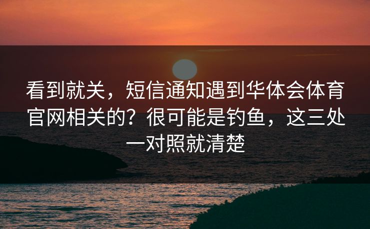 看到就关,短信通知遇到华体会体育官网相关的?很可能是钓鱼,这三处一对照就清楚 看到就关,短信通知遇到华体会体育官网相关的?很可能是钓鱼,这三处一对照就清楚