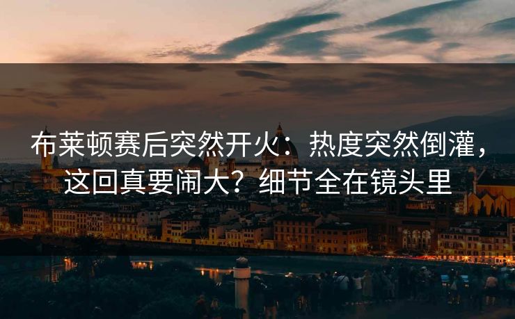 布莱顿赛后突然开火:热度突然倒灌,这回真要闹大?细节全在镜头里 布莱顿赛后突然开火:热度突然倒灌,这回真要闹大?细节全在镜头里