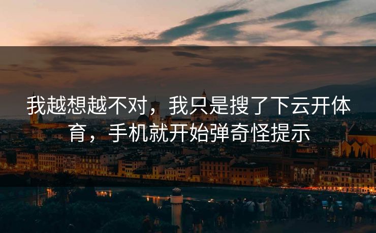 我越想越不对,我只是搜了下云开体育,手机就开始弹奇怪提示 我越想越不对,我只是搜了下云开体育,手机就开始弹奇怪提示