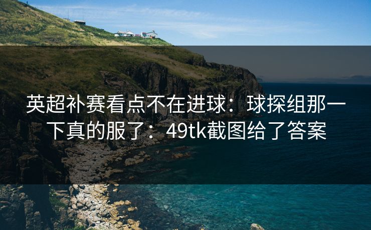 英超补赛看点不在进球:球探组那一下真的服了:49tk截图给了答案 英超补赛看点不在进球:球探组那一下真的服了:49tk截图给了答案